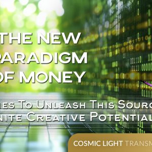 The New Paradigm Of Money: A Source Of Infinite Creative Potential – Cosmic Light Transmissions